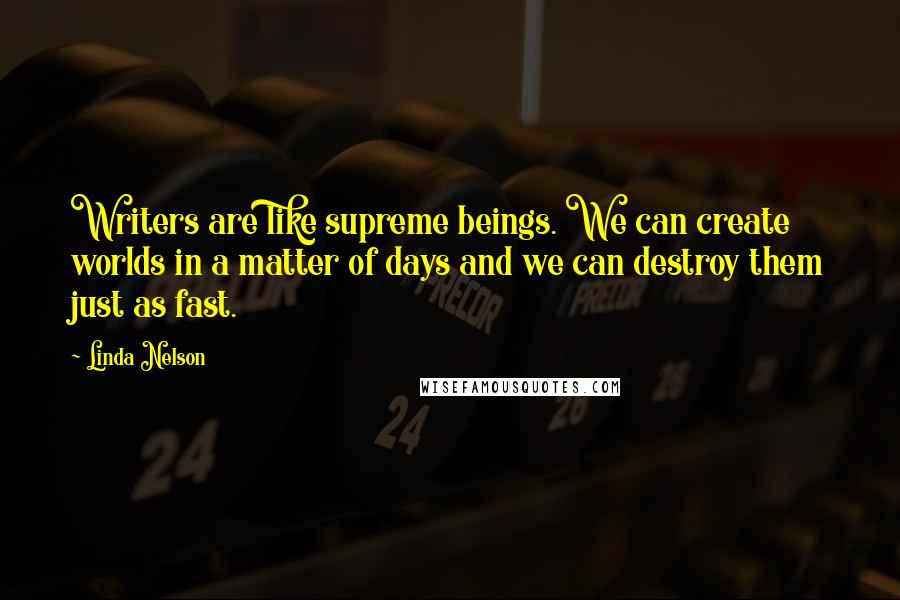 Linda Nelson Quotes: Writers are like supreme beings. We can create worlds in a matter of days and we can destroy them just as fast.