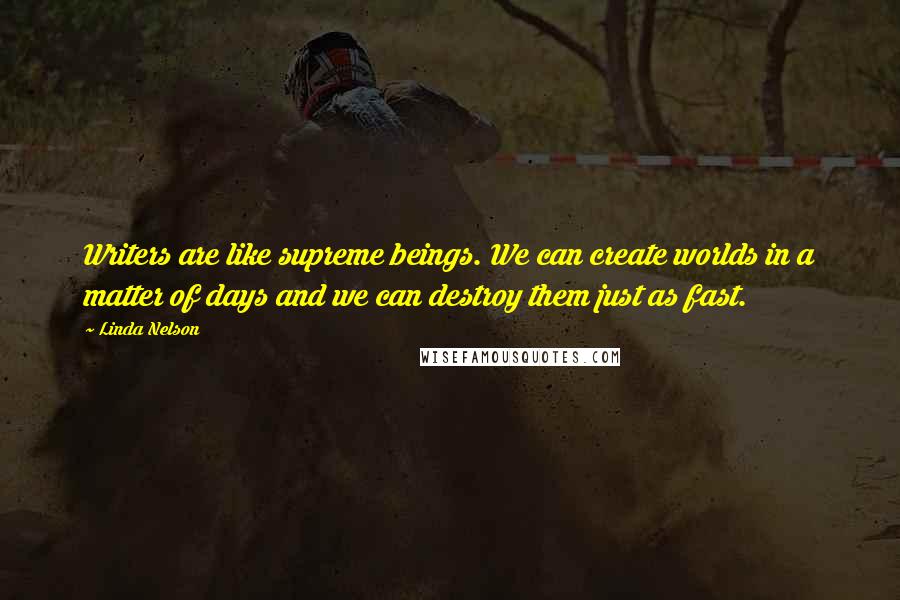 Linda Nelson Quotes: Writers are like supreme beings. We can create worlds in a matter of days and we can destroy them just as fast.