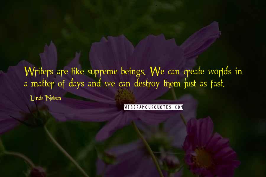 Linda Nelson Quotes: Writers are like supreme beings. We can create worlds in a matter of days and we can destroy them just as fast.