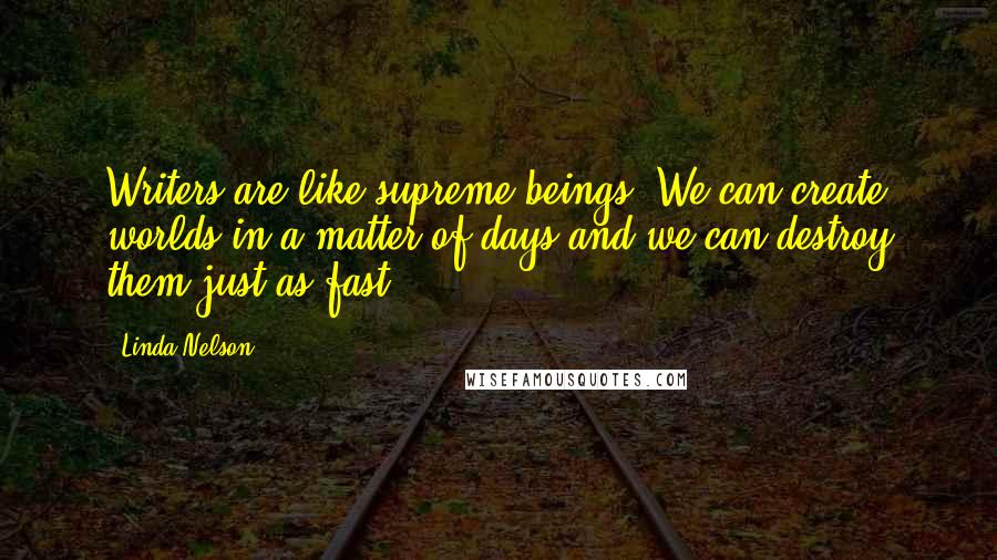 Linda Nelson Quotes: Writers are like supreme beings. We can create worlds in a matter of days and we can destroy them just as fast.