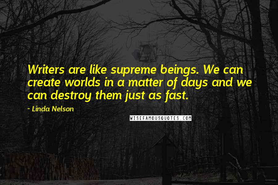 Linda Nelson Quotes: Writers are like supreme beings. We can create worlds in a matter of days and we can destroy them just as fast.