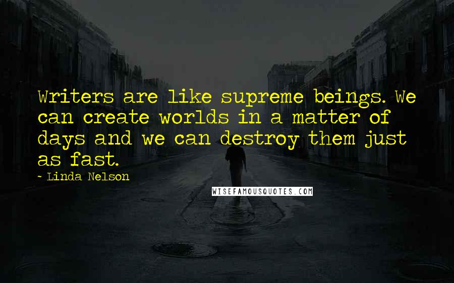 Linda Nelson Quotes: Writers are like supreme beings. We can create worlds in a matter of days and we can destroy them just as fast.