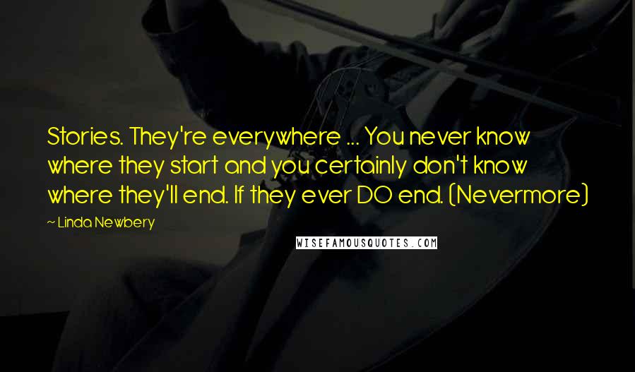 Linda Newbery Quotes: Stories. They're everywhere ... You never know where they start and you certainly don't know where they'll end. If they ever DO end. (Nevermore)