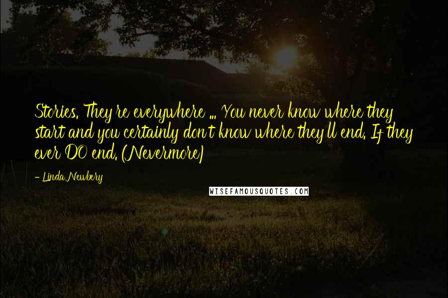 Linda Newbery Quotes: Stories. They're everywhere ... You never know where they start and you certainly don't know where they'll end. If they ever DO end. (Nevermore)