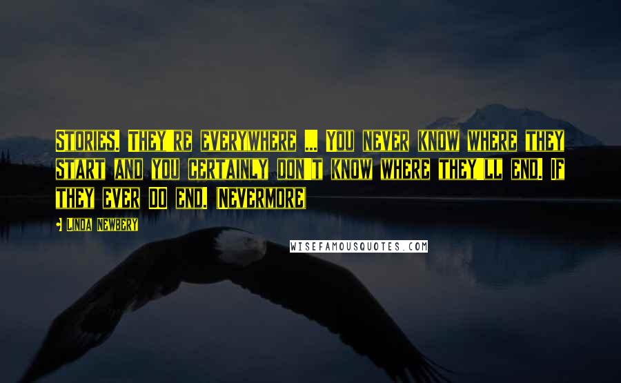 Linda Newbery Quotes: Stories. They're everywhere ... You never know where they start and you certainly don't know where they'll end. If they ever DO end. (Nevermore)