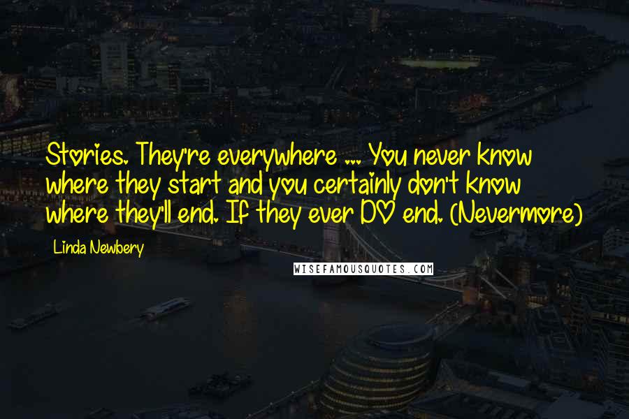 Linda Newbery Quotes: Stories. They're everywhere ... You never know where they start and you certainly don't know where they'll end. If they ever DO end. (Nevermore)