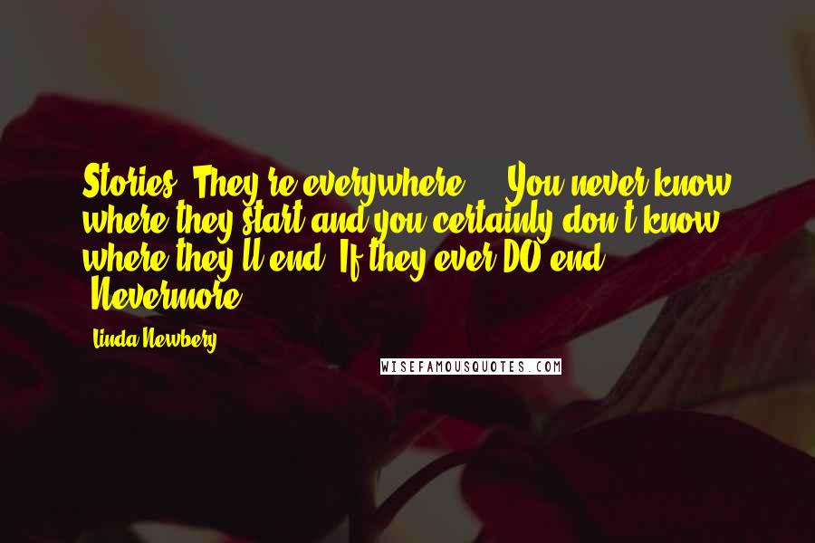 Linda Newbery Quotes: Stories. They're everywhere ... You never know where they start and you certainly don't know where they'll end. If they ever DO end. (Nevermore)