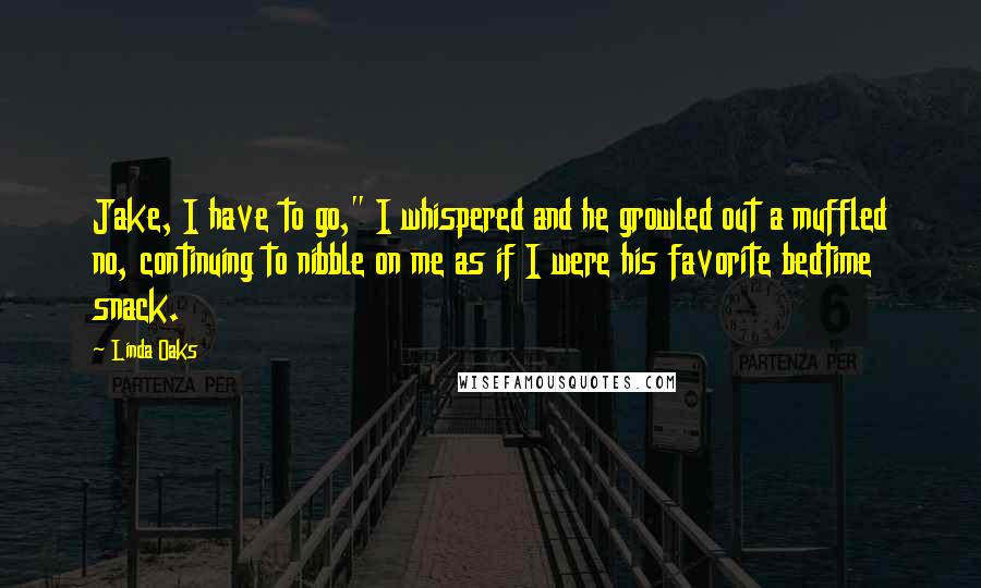 Linda Oaks Quotes: Jake, I have to go," I whispered and he growled out a muffled no, continuing to nibble on me as if I were his favorite bedtime snack.