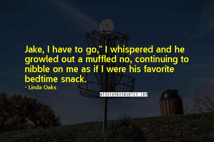 Linda Oaks Quotes: Jake, I have to go," I whispered and he growled out a muffled no, continuing to nibble on me as if I were his favorite bedtime snack.