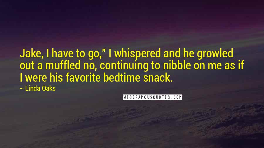 Linda Oaks Quotes: Jake, I have to go," I whispered and he growled out a muffled no, continuing to nibble on me as if I were his favorite bedtime snack.