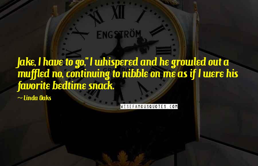 Linda Oaks Quotes: Jake, I have to go," I whispered and he growled out a muffled no, continuing to nibble on me as if I were his favorite bedtime snack.