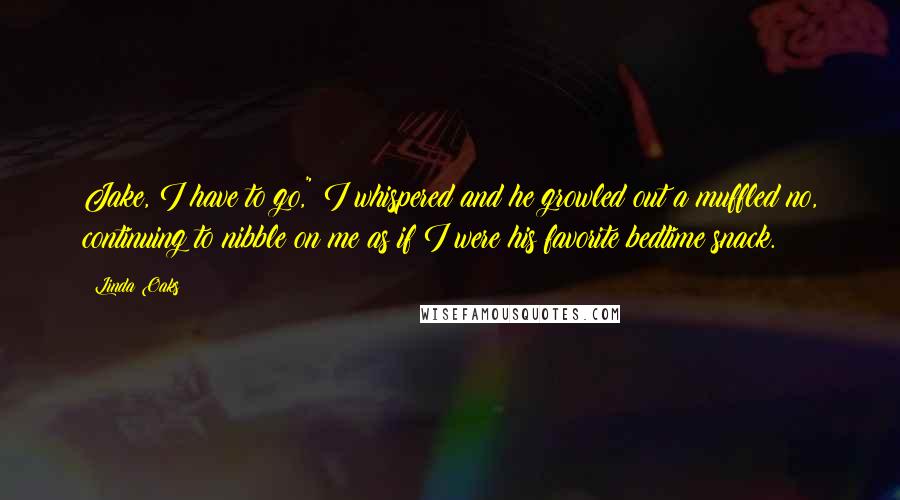 Linda Oaks Quotes: Jake, I have to go," I whispered and he growled out a muffled no, continuing to nibble on me as if I were his favorite bedtime snack.