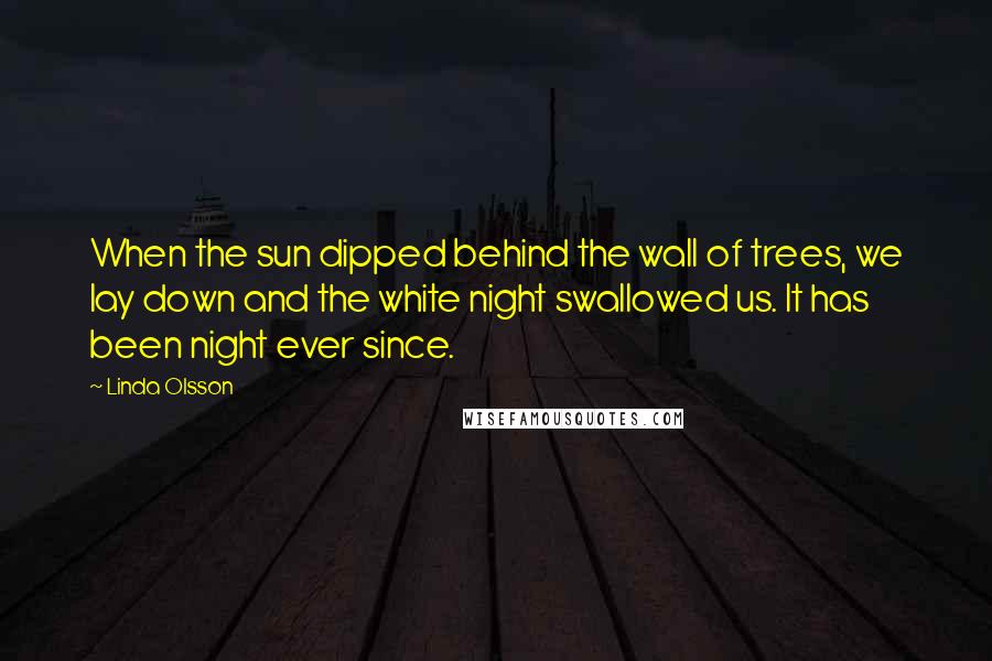 Linda Olsson Quotes: When the sun dipped behind the wall of trees, we lay down and the white night swallowed us. It has been night ever since.