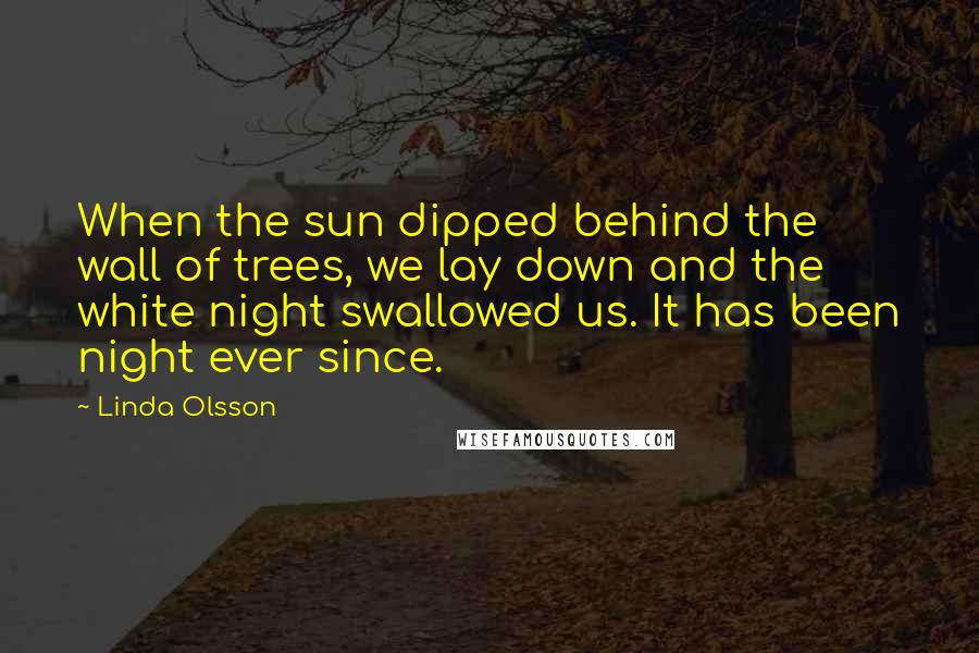 Linda Olsson Quotes: When the sun dipped behind the wall of trees, we lay down and the white night swallowed us. It has been night ever since.