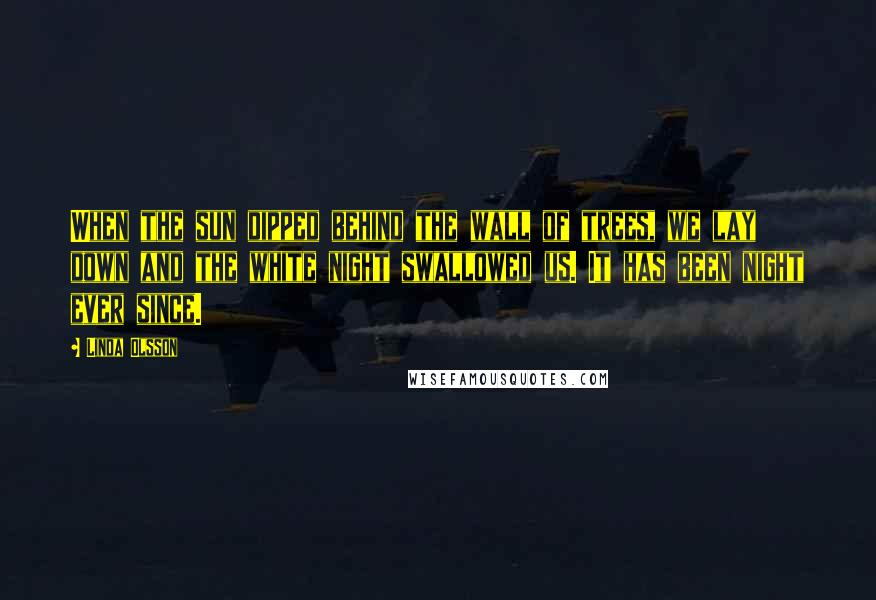 Linda Olsson Quotes: When the sun dipped behind the wall of trees, we lay down and the white night swallowed us. It has been night ever since.