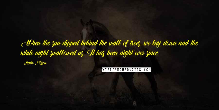 Linda Olsson Quotes: When the sun dipped behind the wall of trees, we lay down and the white night swallowed us. It has been night ever since.