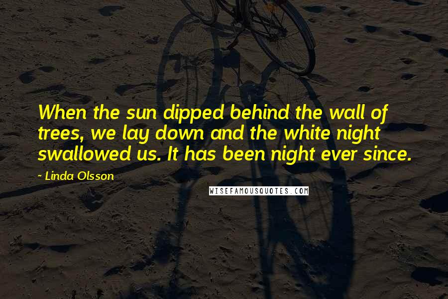 Linda Olsson Quotes: When the sun dipped behind the wall of trees, we lay down and the white night swallowed us. It has been night ever since.