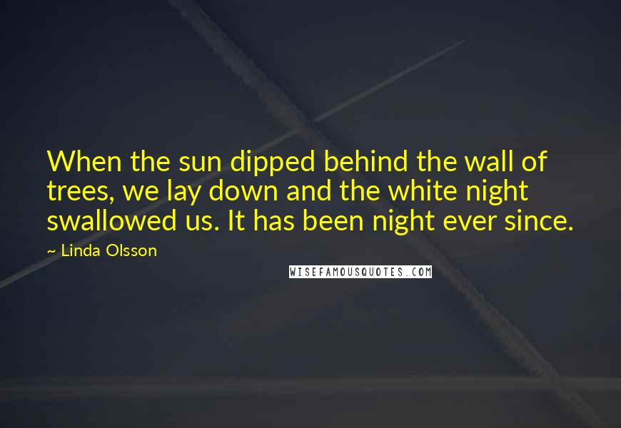 Linda Olsson Quotes: When the sun dipped behind the wall of trees, we lay down and the white night swallowed us. It has been night ever since.