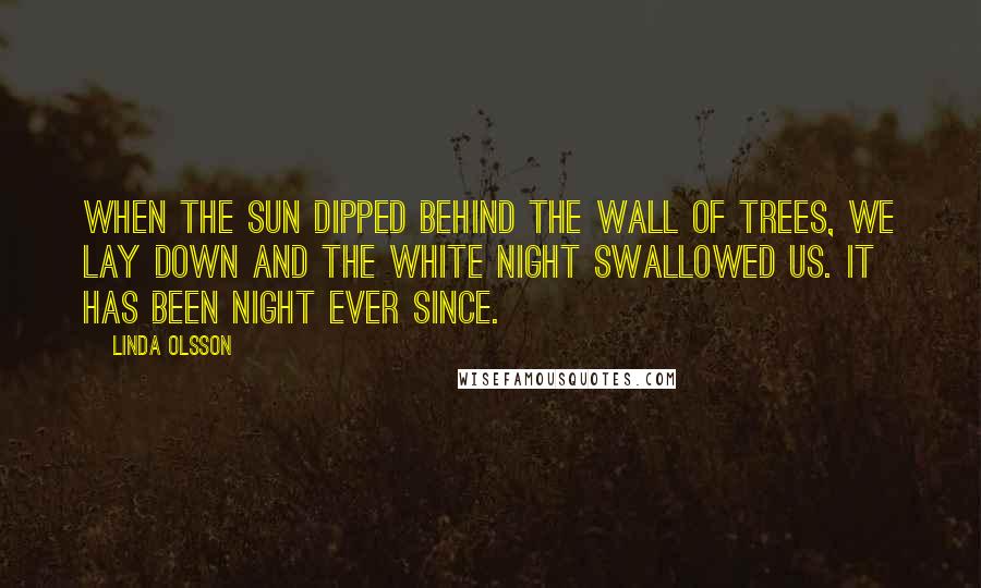 Linda Olsson Quotes: When the sun dipped behind the wall of trees, we lay down and the white night swallowed us. It has been night ever since.