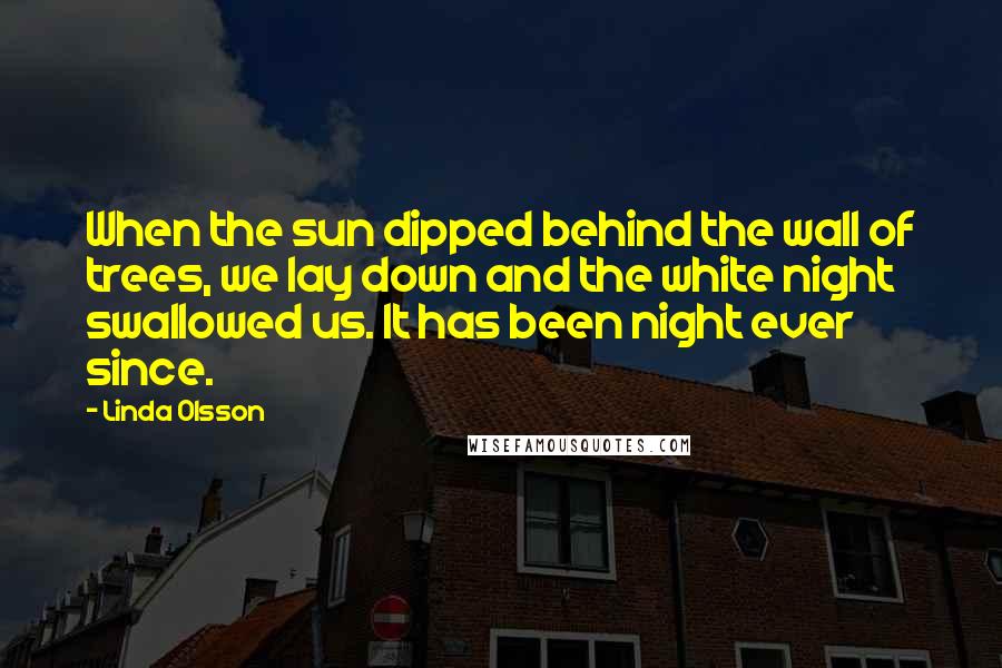 Linda Olsson Quotes: When the sun dipped behind the wall of trees, we lay down and the white night swallowed us. It has been night ever since.