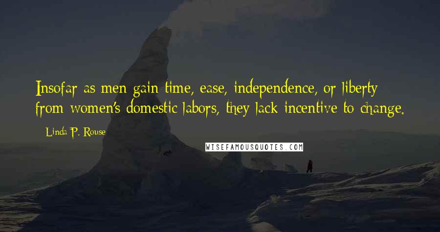 Linda P. Rouse Quotes: Insofar as men gain time, ease, independence, or liberty from women's domestic labors, they lack incentive to change.