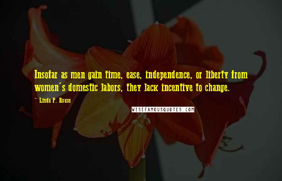 Linda P. Rouse Quotes: Insofar as men gain time, ease, independence, or liberty from women's domestic labors, they lack incentive to change.