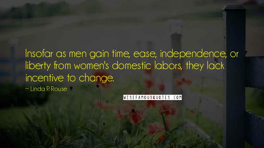 Linda P. Rouse Quotes: Insofar as men gain time, ease, independence, or liberty from women's domestic labors, they lack incentive to change.