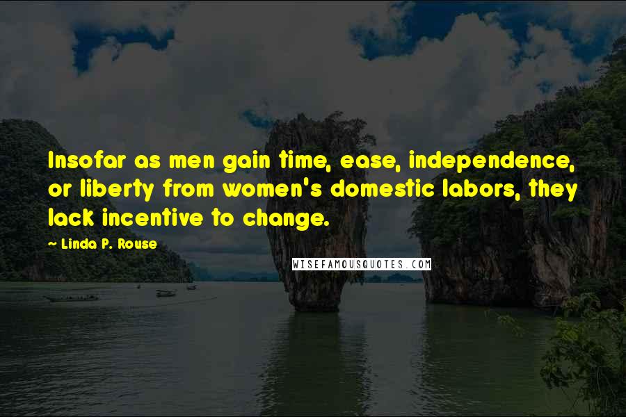 Linda P. Rouse Quotes: Insofar as men gain time, ease, independence, or liberty from women's domestic labors, they lack incentive to change.