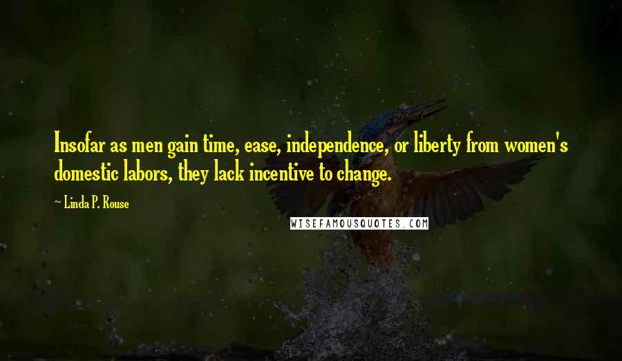 Linda P. Rouse Quotes: Insofar as men gain time, ease, independence, or liberty from women's domestic labors, they lack incentive to change.