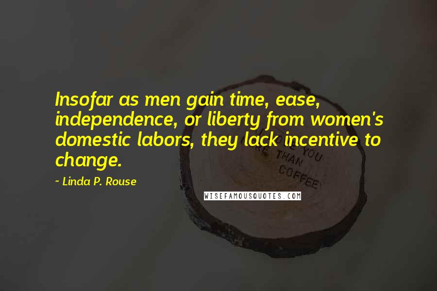 Linda P. Rouse Quotes: Insofar as men gain time, ease, independence, or liberty from women's domestic labors, they lack incentive to change.
