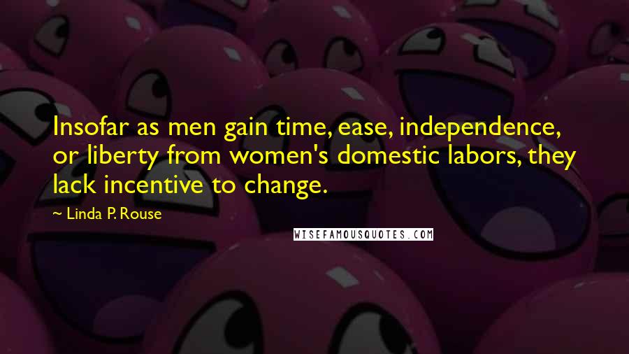 Linda P. Rouse Quotes: Insofar as men gain time, ease, independence, or liberty from women's domestic labors, they lack incentive to change.