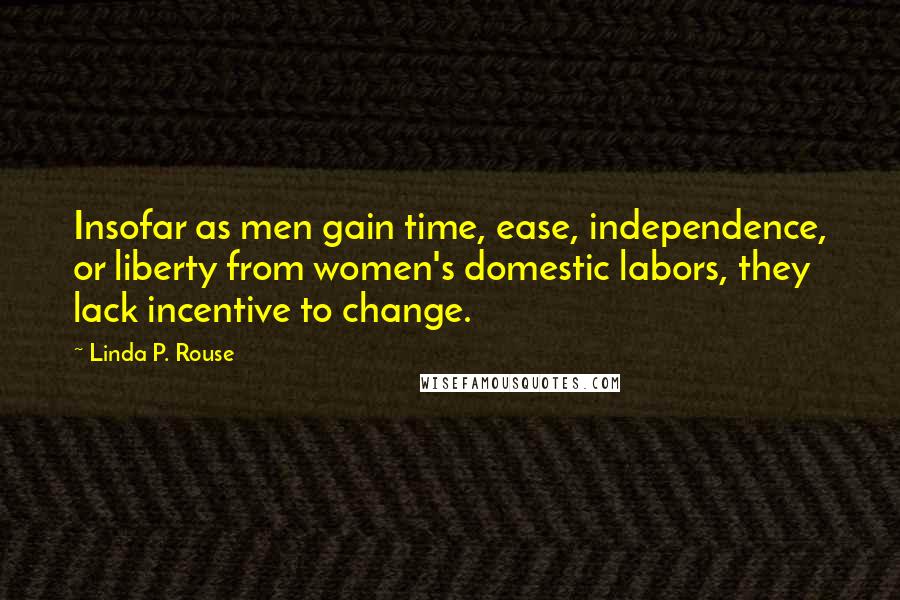 Linda P. Rouse Quotes: Insofar as men gain time, ease, independence, or liberty from women's domestic labors, they lack incentive to change.