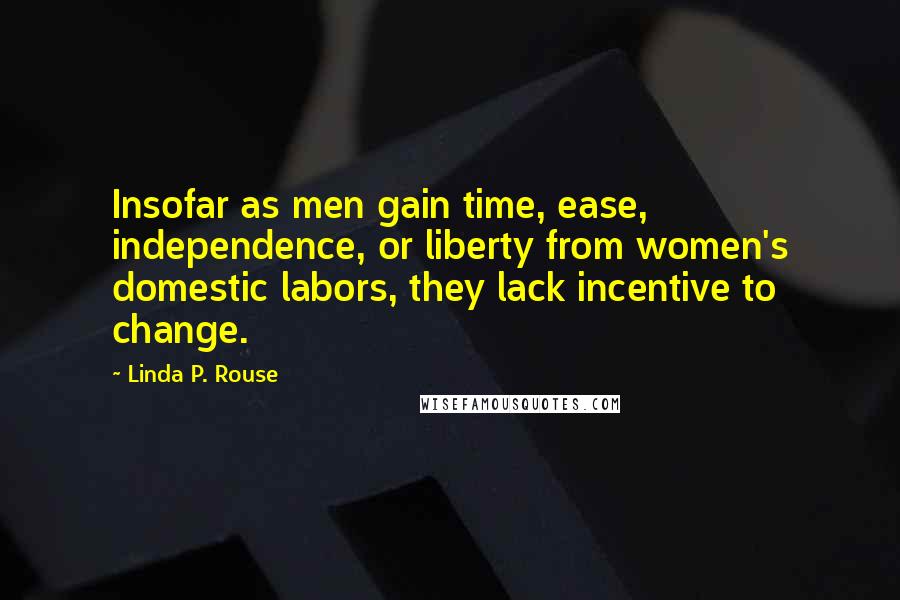 Linda P. Rouse Quotes: Insofar as men gain time, ease, independence, or liberty from women's domestic labors, they lack incentive to change.