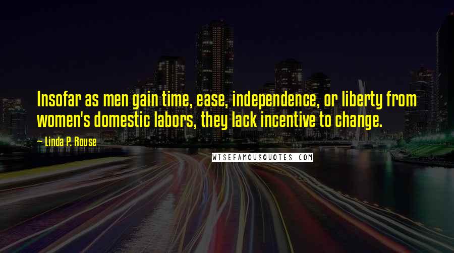 Linda P. Rouse Quotes: Insofar as men gain time, ease, independence, or liberty from women's domestic labors, they lack incentive to change.