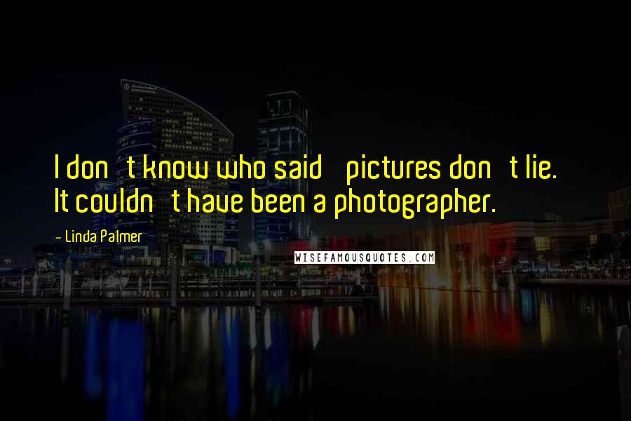 Linda Palmer Quotes: I don't know who said 'pictures don't lie.' It couldn't have been a photographer.