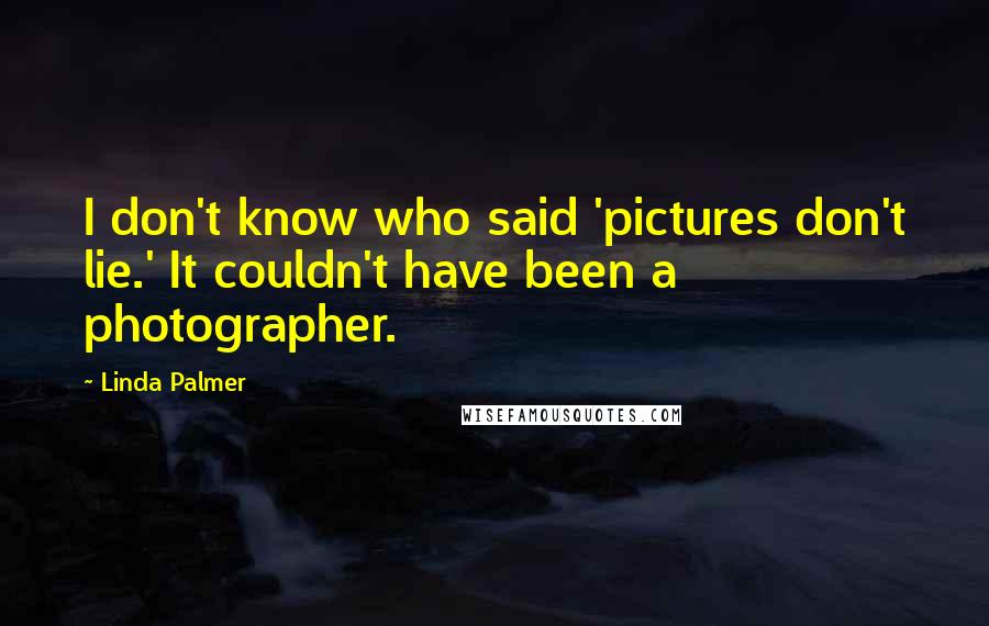 Linda Palmer Quotes: I don't know who said 'pictures don't lie.' It couldn't have been a photographer.