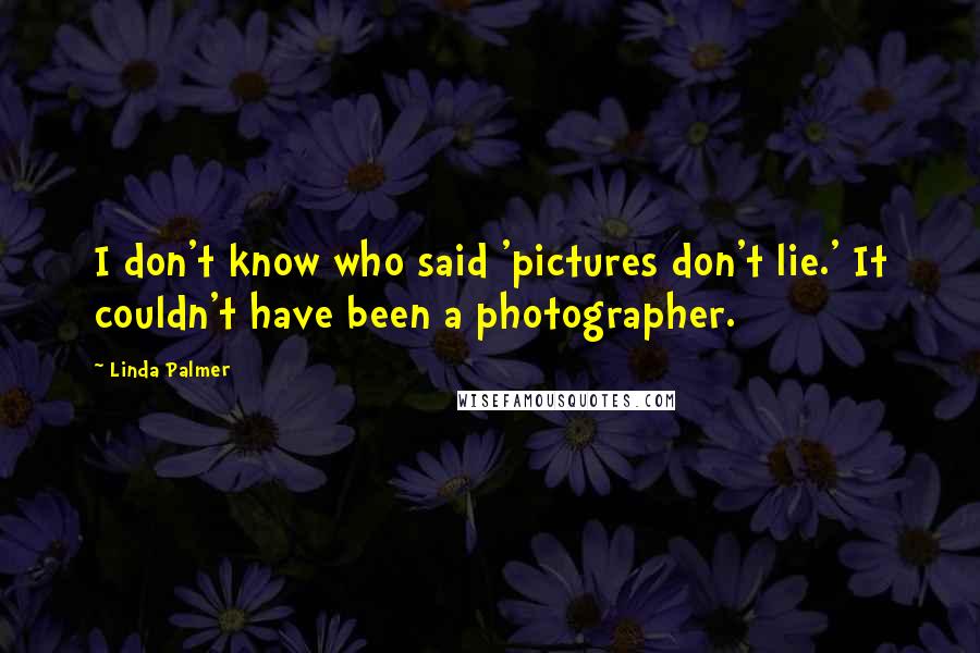Linda Palmer Quotes: I don't know who said 'pictures don't lie.' It couldn't have been a photographer.