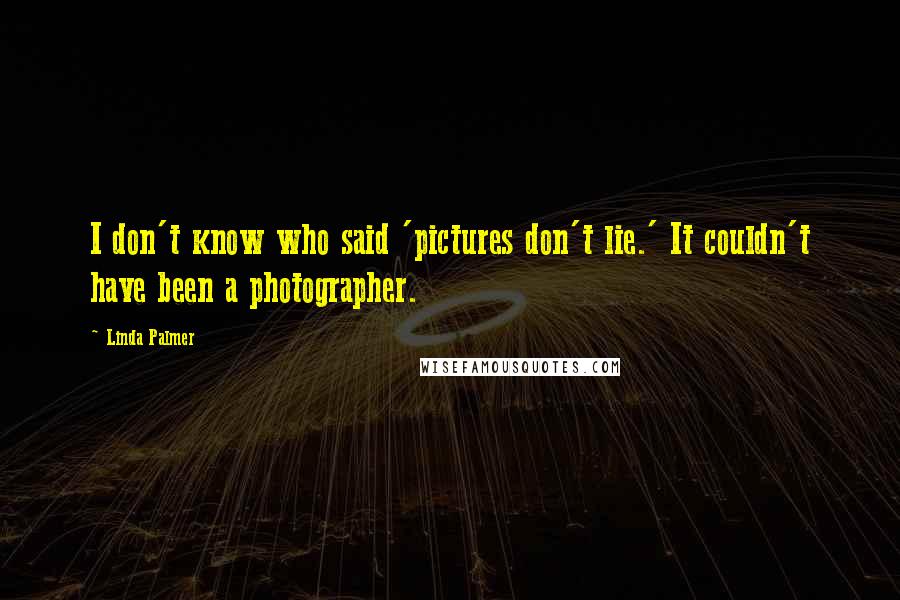 Linda Palmer Quotes: I don't know who said 'pictures don't lie.' It couldn't have been a photographer.