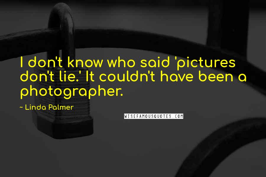 Linda Palmer Quotes: I don't know who said 'pictures don't lie.' It couldn't have been a photographer.