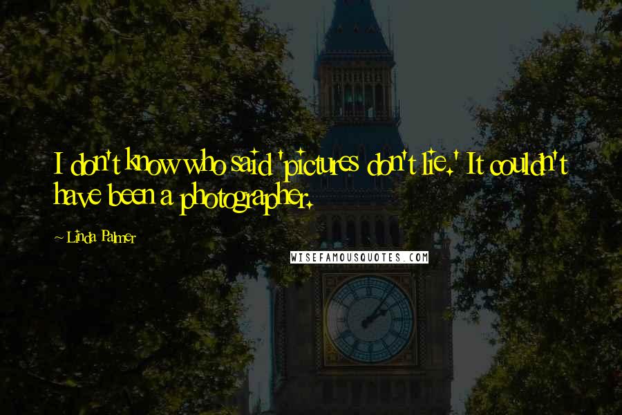 Linda Palmer Quotes: I don't know who said 'pictures don't lie.' It couldn't have been a photographer.