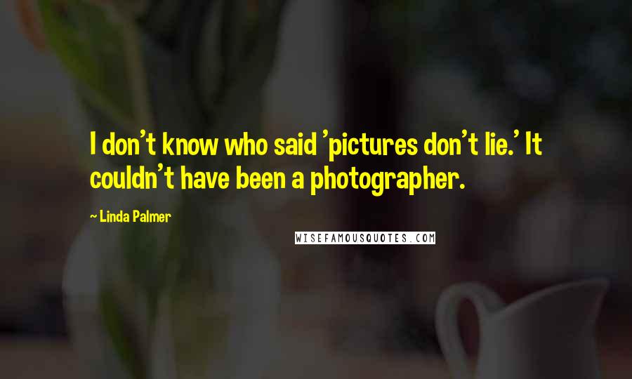 Linda Palmer Quotes: I don't know who said 'pictures don't lie.' It couldn't have been a photographer.