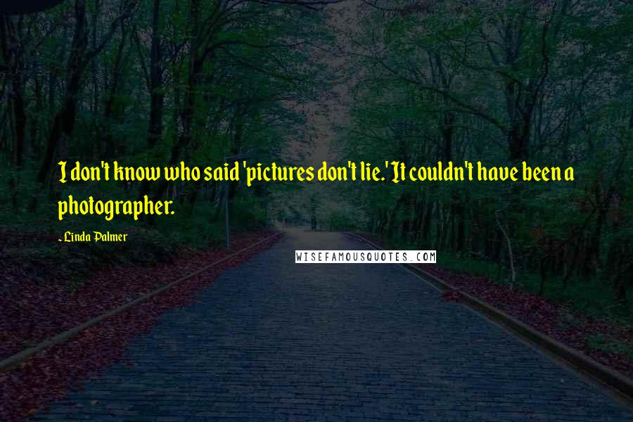 Linda Palmer Quotes: I don't know who said 'pictures don't lie.' It couldn't have been a photographer.