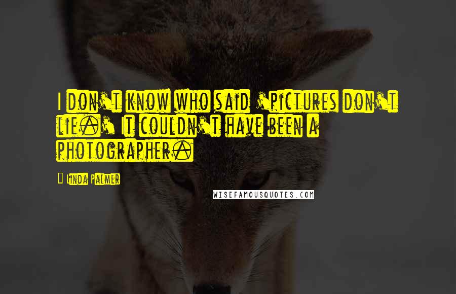 Linda Palmer Quotes: I don't know who said 'pictures don't lie.' It couldn't have been a photographer.