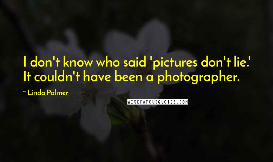 Linda Palmer Quotes: I don't know who said 'pictures don't lie.' It couldn't have been a photographer.
