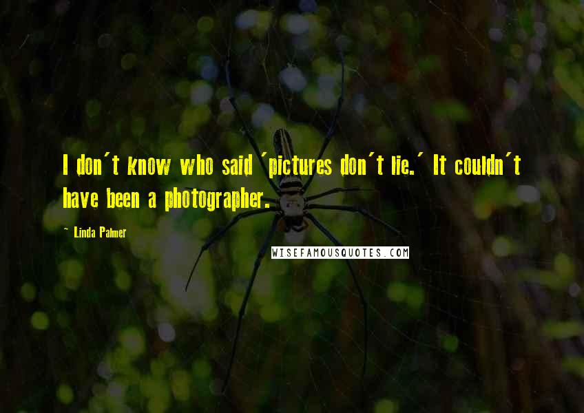 Linda Palmer Quotes: I don't know who said 'pictures don't lie.' It couldn't have been a photographer.