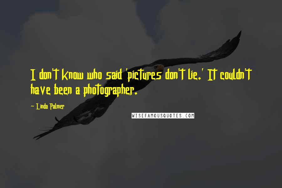Linda Palmer Quotes: I don't know who said 'pictures don't lie.' It couldn't have been a photographer.