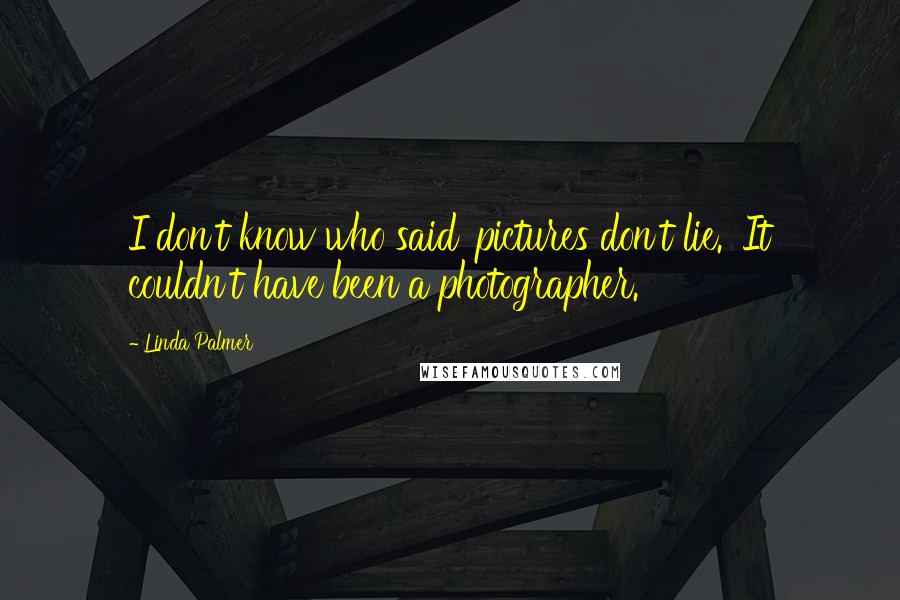 Linda Palmer Quotes: I don't know who said 'pictures don't lie.' It couldn't have been a photographer.