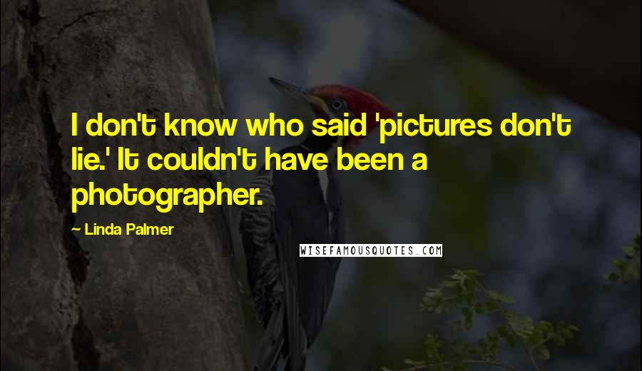 Linda Palmer Quotes: I don't know who said 'pictures don't lie.' It couldn't have been a photographer.