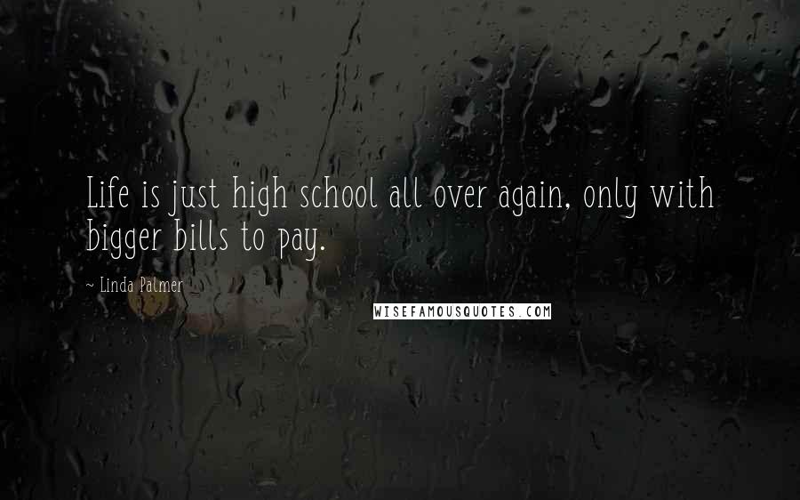 Linda Palmer Quotes: Life is just high school all over again, only with bigger bills to pay.