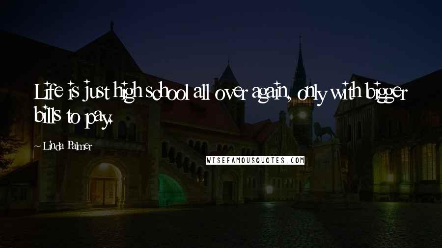 Linda Palmer Quotes: Life is just high school all over again, only with bigger bills to pay.
